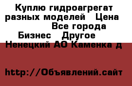 Куплю гидроагрегат разных моделей › Цена ­ 1 000 - Все города Бизнес » Другое   . Ненецкий АО,Каменка д.